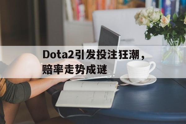 开云体育APP下载-Dota2引发投注狂潮，赔率走势成谜的简单介绍